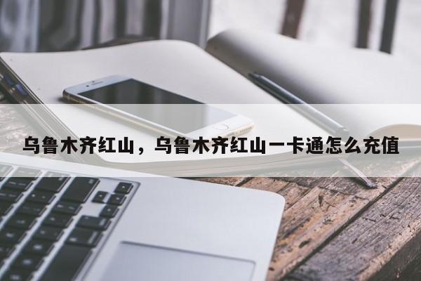 乌鲁木齐红山，乌鲁木齐红山一卡通怎么充值-第1张图片