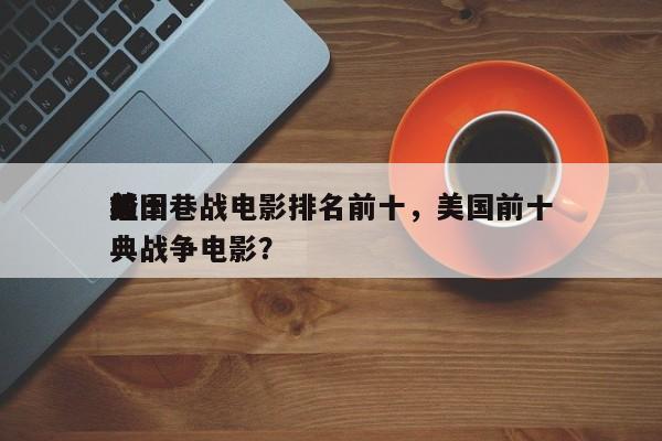 前十
美国巷战电影排名前十，美国前十
经典战争电影？-第1张图片
