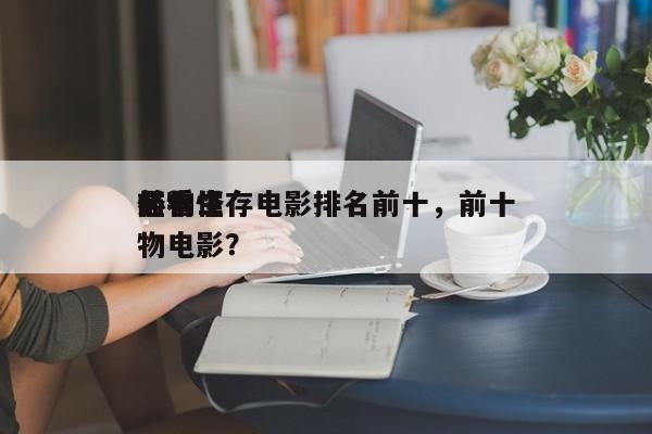 前十
怪物生存电影排名前十，前十
必看怪物电影？-第1张图片