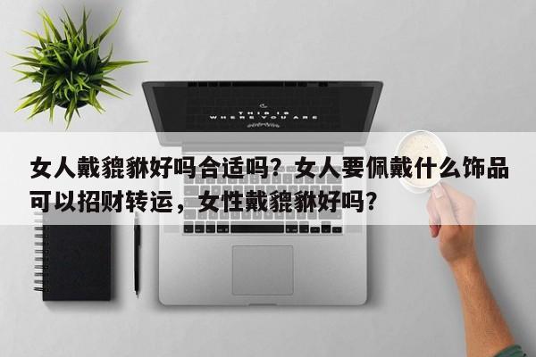 女人戴貔貅好吗合适吗？女人要佩戴什么饰品可以招财转运，女性戴貔貅好吗？-第1张图片