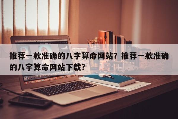 推荐一款准确的八字算命网站？推荐一款准确的八字算命网站下载？-第1张图片
