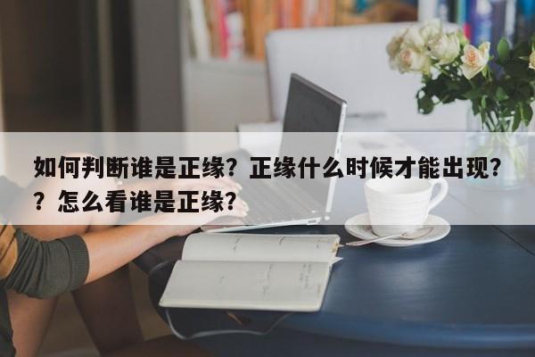 如何判断谁是正缘？正缘什么时候才能出现？？怎么看谁是正缘？-第1张图片