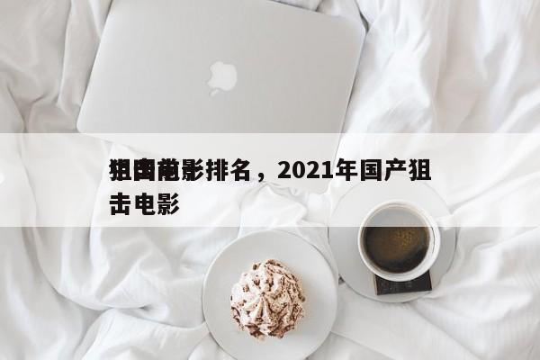 中国前十
狙击电影排名，2021年国产狙击电影-第1张图片