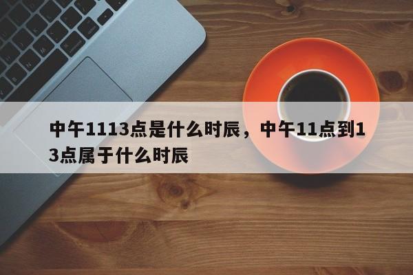 中午1113点是什么时辰，中午11点到13点属于什么时辰-第1张图片