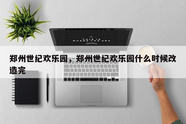 郑州世纪欢乐园，郑州世纪欢乐园什么时候改造完-第1张图片
