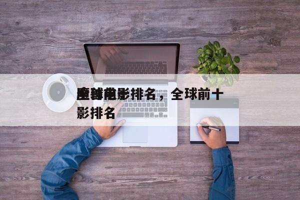 全球前十
魔兽电影排名，全球前十
魔兽电影排名-第1张图片