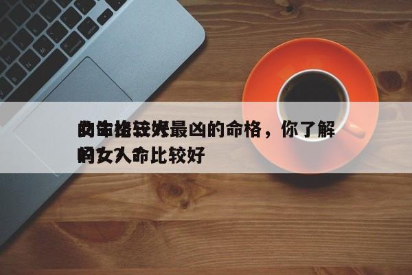 女生比较好
的命格三大最凶的命格，你了解吗？？命比较好
的女人？-第1张图片