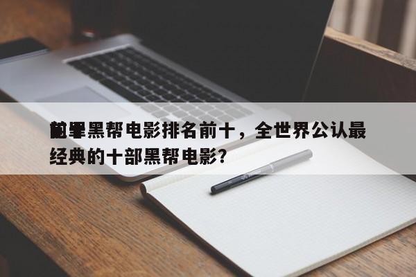 前十
犯罪黑帮电影排名前十，全世界公认最经典的十部黑帮电影？-第1张图片