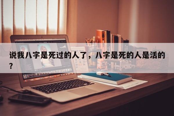 说我八字是死过的人了，八字是死的人是活的？-第1张图片