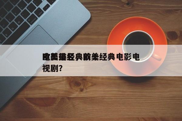 欧美最经典前十
电影排名，欧美经典电影电视剧？-第1张图片