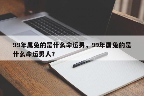 99年属兔的是什么命运男，99年属兔的是什么命运男人？-第1张图片