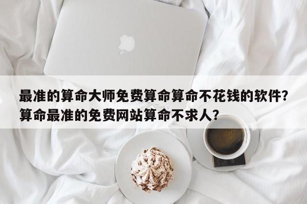 最准的算命大师免费算命算命不花钱的软件？算命最准的免费网站算命不求人？-第1张图片