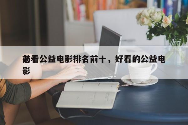 前十
必看公益电影排名前十，好看的公益电影-第1张图片