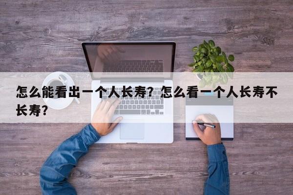 怎么能看出一个人长寿？怎么看一个人长寿不长寿？-第1张图片