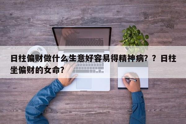 日柱偏财做什么生意好容易得精神病？？日柱坐偏财的女命？-第1张图片