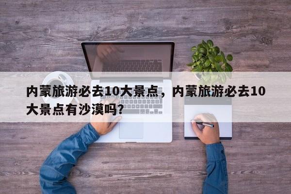 内蒙旅游必去10大景点，内蒙旅游必去10大景点有沙漠吗？-第1张图片
