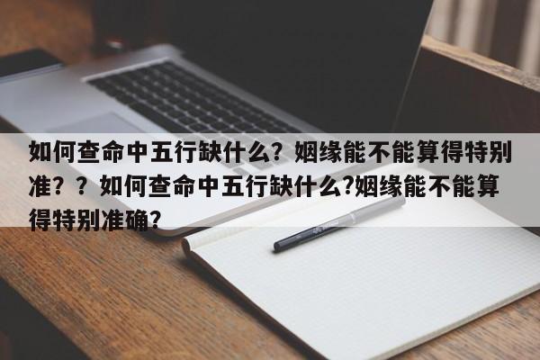 如何查命中五行缺什么？姻缘能不能算得特别准？？如何查命中五行缺什么?姻缘能不能算得特别准确？-第1张图片