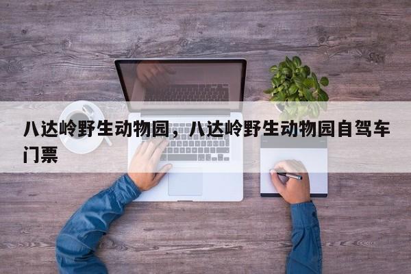 八达岭野生动物园，八达岭野生动物园自驾车门票-第1张图片