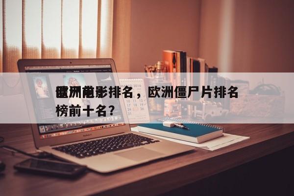 欧洲前十
僵尸电影排名，欧洲僵尸片排名
榜前十名？-第1张图片