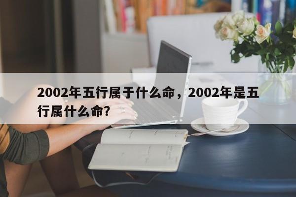 2002年五行属于什么命，2002年是五行属什么命？-第1张图片