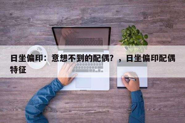 日坐偏印：意想不到的配偶？，日坐偏印配偶特征-第1张图片