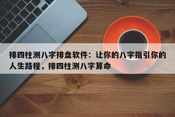 排四柱测八字排盘软件：让你的八字指引你的人生路程，排四柱测八字算命-第1张图片