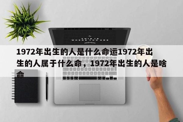 1972年出生的人是什么命运1972年出生的人属于什么命，1972年出生的人是啥命-第1张图片