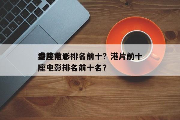 港片前十
卖座电影排名前十？港片前十
卖座电影排名前十名？-第1张图片