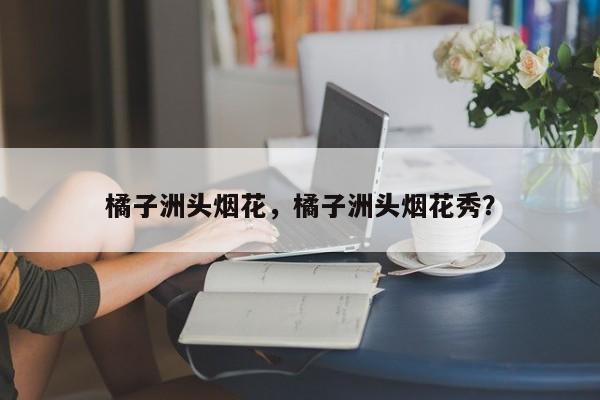 橘子洲头烟花，橘子洲头烟花秀？-第1张图片