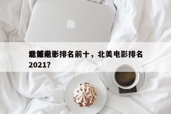 北美前十
遗憾电影排名前十，北美电影排名
2021？-第1张图片