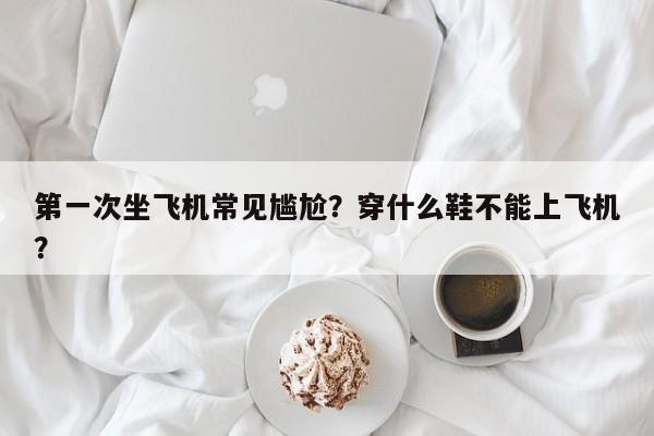 第一次坐飞机常见尴尬？穿什么鞋不能上飞机？-第1张图片