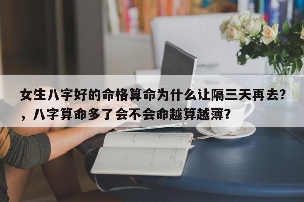 女生八字好的命格算命为什么让隔三天再去？，八字算命多了会不会命越算越薄？-第1张图片