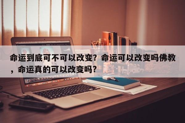 命运到底可不可以改变？命运可以改变吗佛教，命运真的可以改变吗?-第1张图片
