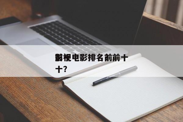 前十
影视电影排名？前十
影视电影排名前十？-第1张图片