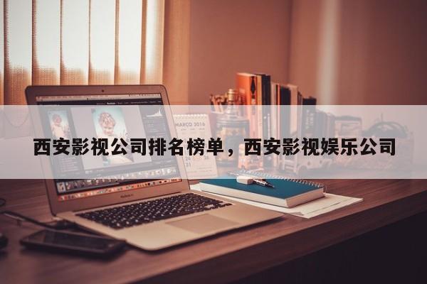 西安影视公司排名榜单，西安影视娱乐公司-第1张图片