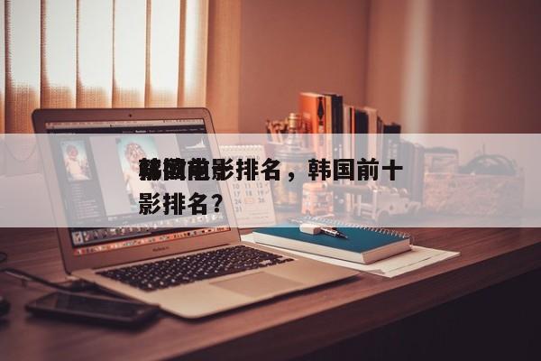 韩国前十
禁欲电影排名，韩国前十
禁欲电影排名？-第1张图片