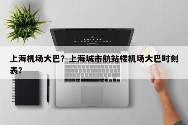 上海机场大巴？上海城市航站楼机场大巴时刻表？-第1张图片