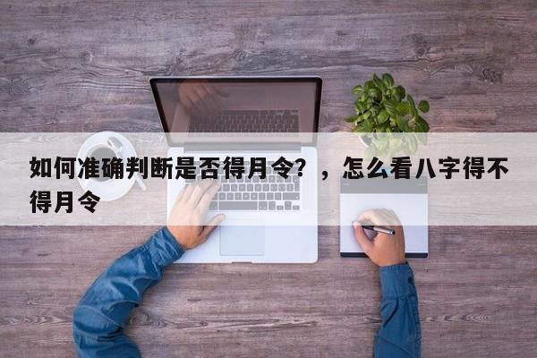 如何准确判断是否得月令？，怎么看八字得不得月令-第1张图片
