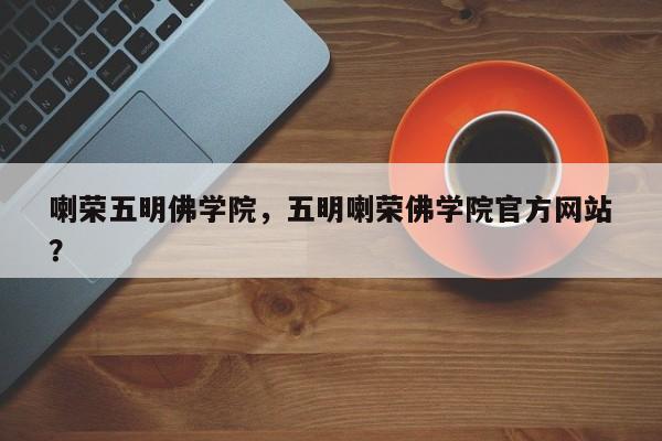 喇荣五明佛学院，五明喇荣佛学院官方网站
？-第1张图片