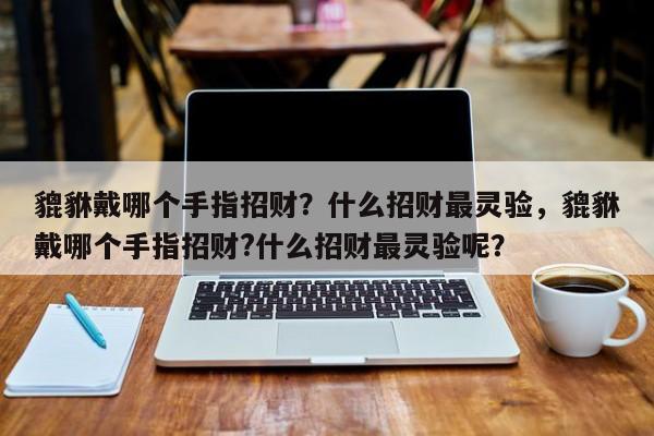 貔貅戴哪个手指招财？什么招财最灵验，貔貅戴哪个手指招财?什么招财最灵验呢？-第1张图片