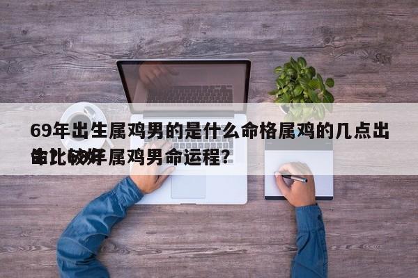 69年出生属鸡男的是什么命格属鸡的几点出生比较好
命？69年属鸡男命运程？-第1张图片
