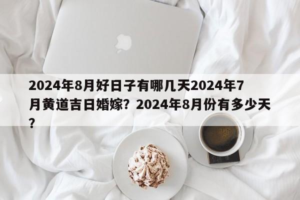 2024年8月好日子有哪几天2024年7月黄道吉日婚嫁？2024年8月份有多少天？-第1张图片