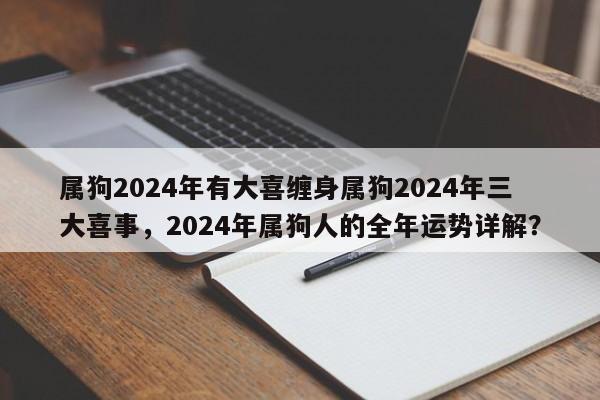 属狗2024年有大喜缠身属狗2024年三大喜事，2024年属狗人的全年运势详解？-第1张图片