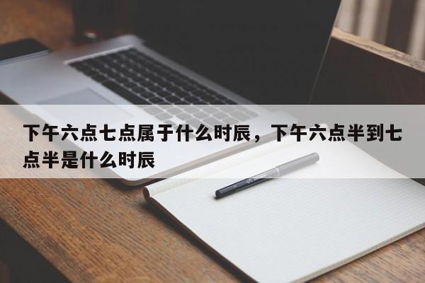 下午六点七点属于什么时辰，下午六点半到七点半是什么时辰-第1张图片