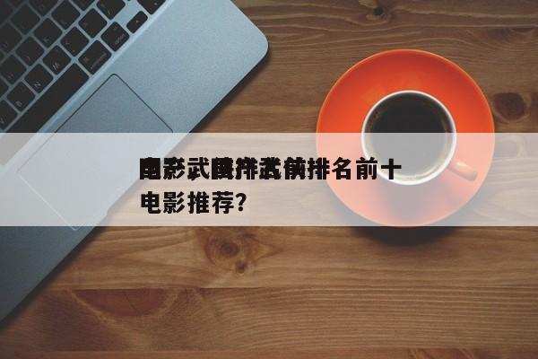 国产武侠排名前十
电影，国产武侠排名前十
电影推荐？-第1张图片