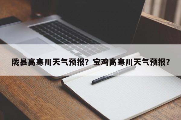 陇县高寒川天气预报？宝鸡高寒川天气预报？-第1张图片