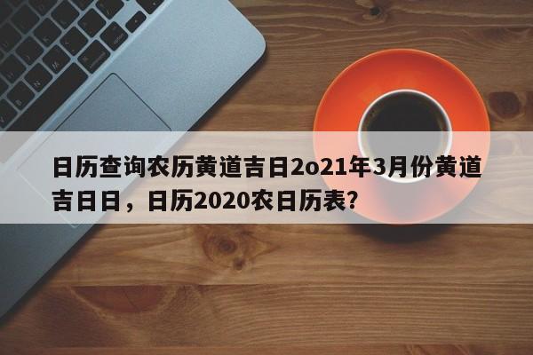 日历查询农历黄道吉日2o21年3月份黄道吉日日，日历2020农日历表？-第1张图片