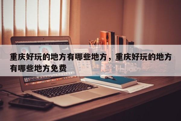 重庆好玩的地方有哪些地方，重庆好玩的地方有哪些地方免费-第1张图片