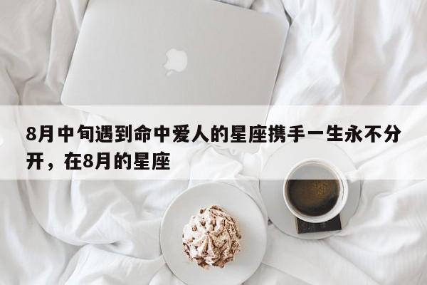 8月中旬遇到命中爱人的星座携手一生永不分开，在8月的星座-第1张图片