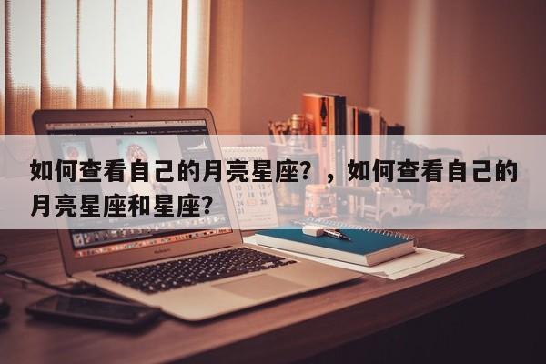 如何查看自己的月亮星座？，如何查看自己的月亮星座和星座？-第1张图片